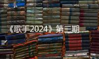 《歌手2024》第三期袭榜赛排名出炉：Faouzia获得第三期周冠军