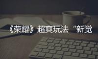 《荣耀》超爽玩法“新觉醒之战”定档 加入10位新英雄