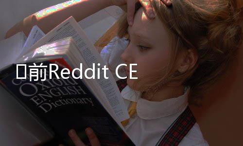 ​前Reddit CEO称科技巨头AI竞赛过度导致产品质量下降