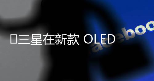 ​三星在新款 OLED 游戏显示器上增加 AI 图像升级功能