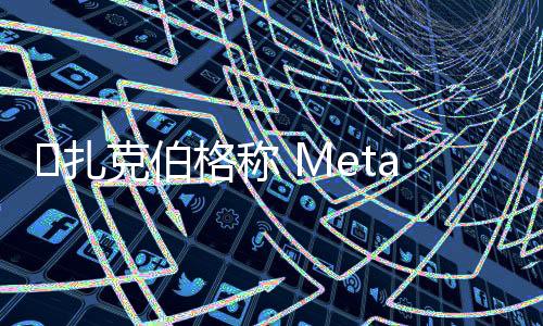 ​扎克伯格称 Meta 需要数年才能从生成式 AI 赚钱