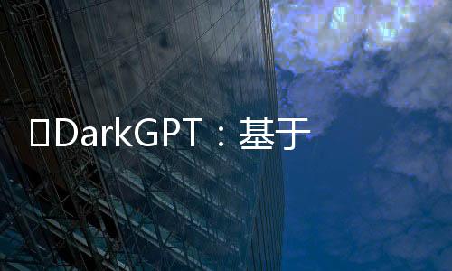 ​DarkGPT：基于ChatGPT-4的AI工具 用于检测泄露的数据库