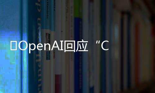 ​OpenAI回应“ChatGPT发疯”问题：token预测是根源