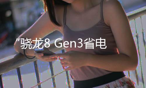 “骁龙8 Gen3省电版”！曝高通骁龙8S Gen3三月登场