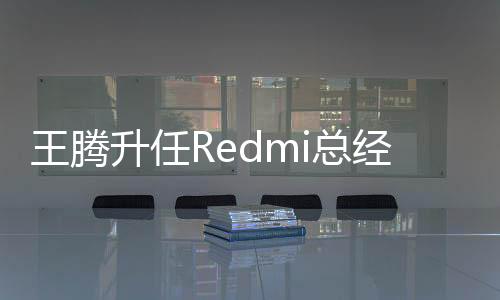 王腾升任Redmi总经理：卢伟冰赠送象征Redmi战斗精神的“拳套”