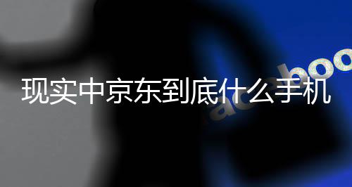 现实中京东到底什么手机卖得好 官方揭秘：和网上说的真不一样