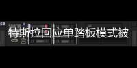 特斯拉回应单踏板模式被禁传言：不影响现有的产品和功能