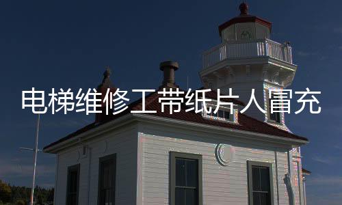 电梯维修工带纸片人冒充同事工作 网友：离离原上谱