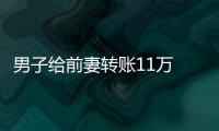 男子给前妻转账11万 现任妻子起诉要回 法院判返还1万