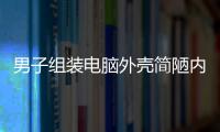 男子组装电脑外壳简陋内核近3万 为了不被家人发现