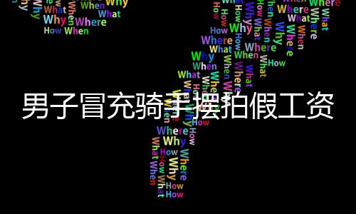 男子冒充骑手摆拍假工资条被刑拘：卖惨博取网络流量