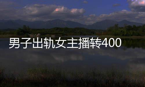 男子出轨女主播转400万为其买房 法院：全额返还收受赠款