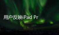 用户反映iPad Pro OLED颗粒感明显：中招机型大部分是11英寸版本