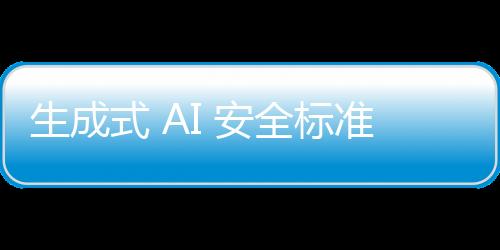 生成式 AI 安全标准发布，覆盖训练数据和生成内容