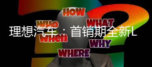 理想汽车：首销期全新L6单日定单破万、累计定单已超4.1万台