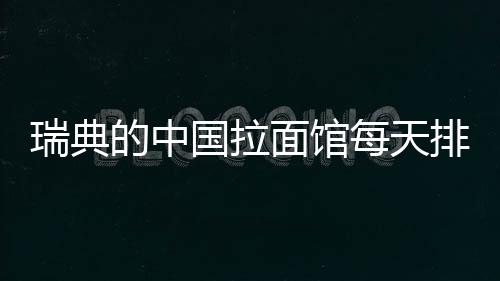 瑞典的中国拉面馆每天排长队 网友：中餐魅力无人可挡