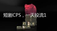 短剧CPS，一天投流1000万。