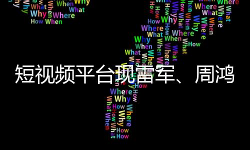 短视频平台现雷军、周鸿祎模仿者 平台回应：或涉嫌侵权