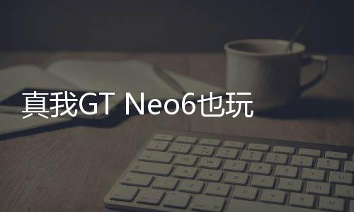 真我GT Neo6也玩先锋计划：新品突然上架