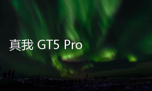 真我 GT5 Pro 手机系统更新：新增 5.5G 移动网络、相机更多功能！