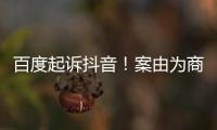 百度起诉抖音！案由为商业诋毁纠纷：下周开庭审理