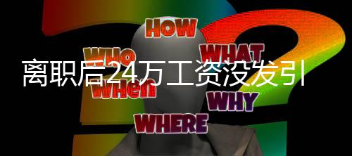 离职后24万工资没发引热议 汽车博主：这有啥 我离职还发了60万奖金