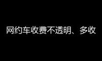 网约车收费不透明、多收费：高德滴滴等10家平台被约谈！