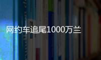 网约车追尾1000万兰博基尼：300万三者险非常有必要买！