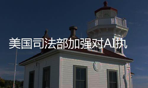 美国司法部加强对AI执法关注，警告可能面临更严厉处罚