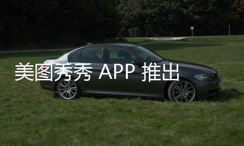 美图秀秀 APP 推出“模拟市民”AI绘画