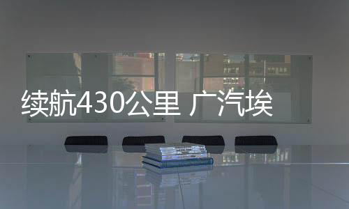 续航430公里 广汽埃安Y Plus官宣促销：9.98万包牌开回家