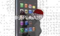 华为申请PuraAI商标 此前官宣P系列品牌升级为Pura