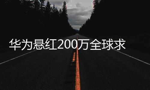 华为悬红200万全球求解难题引热议 网友：虽然不会 但是感觉自己亏了