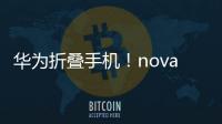 华为折叠手机！nova系列小折叠要来了：冲击5000元档位