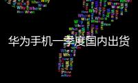 华为手机一季度国内出货1170万台 市场份额时隔十三季度重回