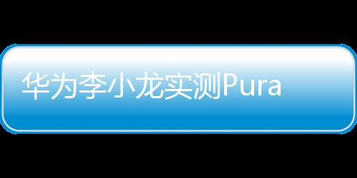 华为李小龙实测Pura 70 Ultra卫星通信功能：能发图片了