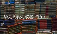 华为P系列改名“Pura”到底怎么读 网友起极简译名：漂亮