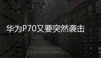 华为P70又要突然袭击：随时上架官网开卖 起售价不到5000元