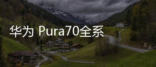 华为 Pura70全系售价公布 标准版5499元起售