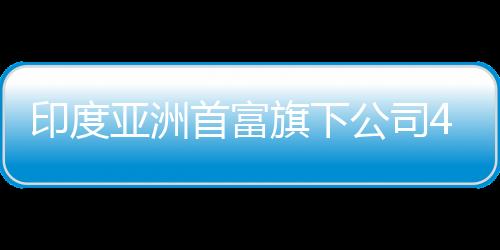 印度亚洲首富旗下公司4月推出本土版ChatGPT