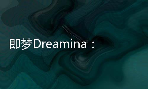 即梦Dreamina：AI创作与智能设计的完美结合 - 使用教程与免费体验入口