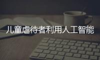 儿童虐待者利用人工智能生成“深度伪造品”引发性勒索循环