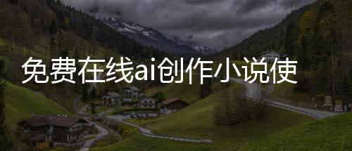 免费在线ai创作小说使用地址 在线ai写作小说使用入口