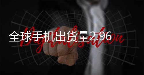 全球手机出货量2.969亿部：三星超过苹果成