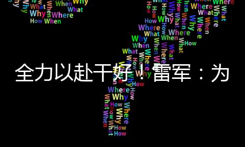 全力以赴干好！雷军：为小米汽车上市做最后冲刺准备