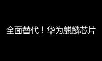 全面替代！华为麒麟芯片持续放量：新品将全线普及、手机平板都将采用