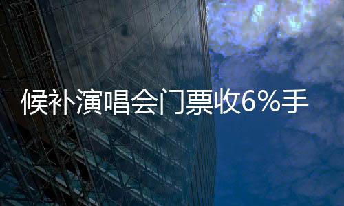 候补演唱会门票收6%手续费 网友吵翻：吃相太难看