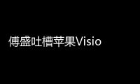 傅盛吐槽苹果Vision Pro密码设置花十几分钟：乔布斯棺材板都压不住