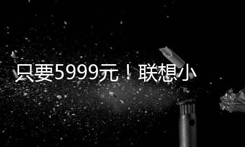 只要5999元！联想小新Pro 16锐龙版发布：65W极限性能