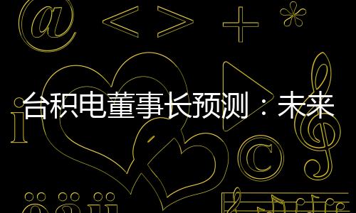 台积电董事长预测：未来15年每瓦GPU性能提升1000倍，GPU晶体管数破万亿！